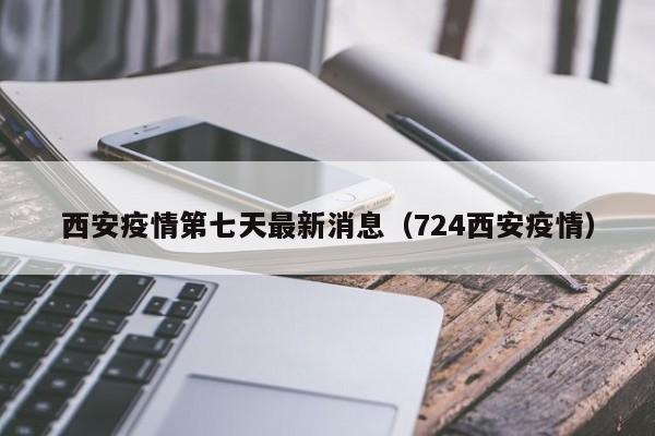 西安疫情第七天最新消息（724西安疫情）