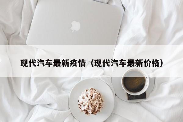 现代汽车最新疫情（现代汽车最新价格）