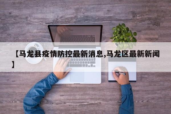 【马龙县疫情防控最新消息,马龙区最新新闻】