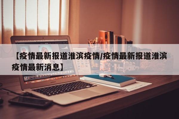 【疫情最新报道淮滨疫情/疫情最新报道淮滨疫情最新消息】