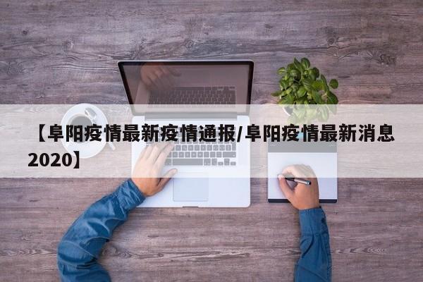 【阜阳疫情最新疫情通报/阜阳疫情最新消息2020】