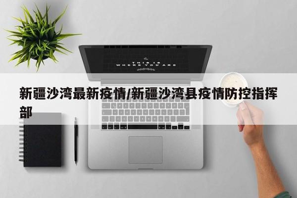 新疆沙湾最新疫情/新疆沙湾县疫情防控指挥部