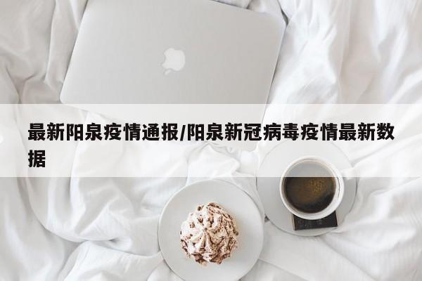 最新阳泉疫情通报/阳泉新冠病毒疫情最新数据