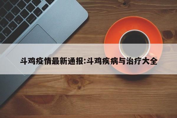 斗鸡疫情最新通报:斗鸡疾病与治疗大全