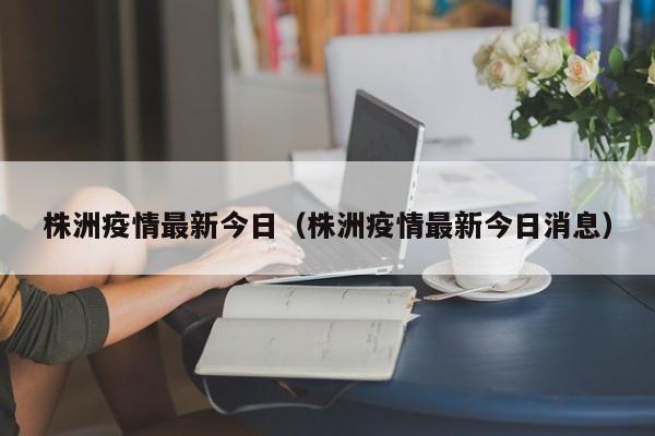株洲疫情最新今日（株洲疫情最新今日消息）