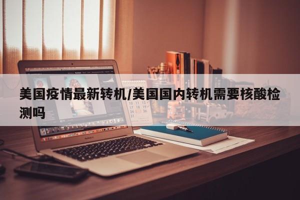 美国疫情最新转机/美国国内转机需要核酸检测吗
