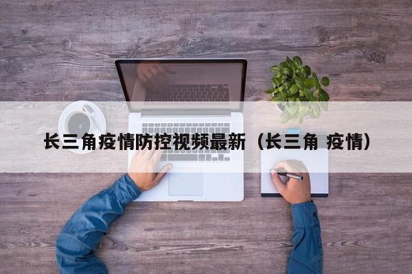 长三角疫情防控视频最新（长三角 疫情）
