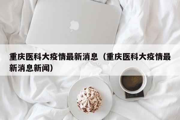 重庆医科大疫情最新消息（重庆医科大疫情最新消息新闻）