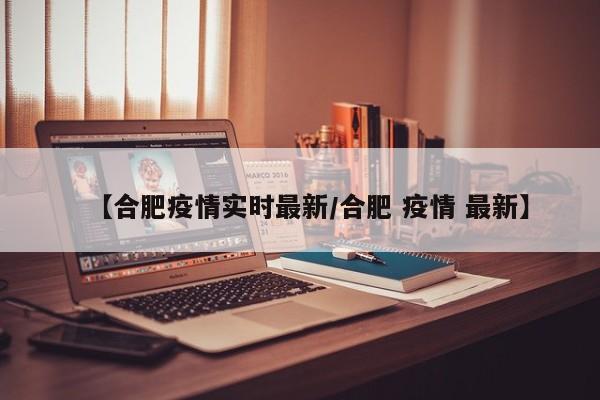 【合肥疫情实时最新/合肥 疫情 最新】