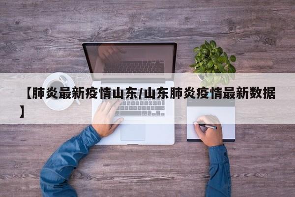 【肺炎最新疫情山东/山东肺炎疫情最新数据】