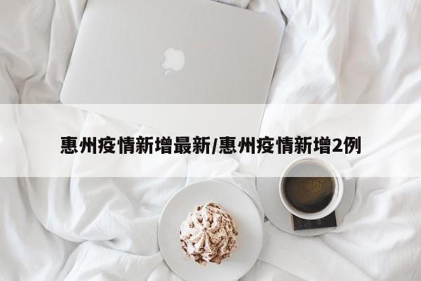 惠州疫情新增最新/惠州疫情新增2例
