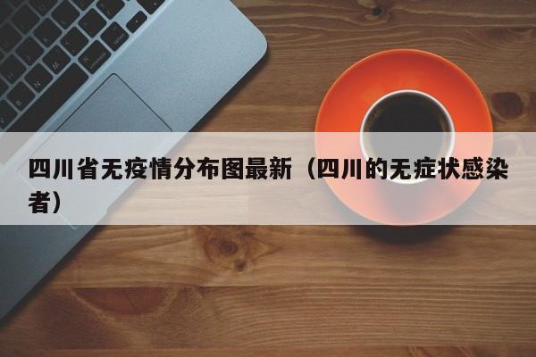 四川省无疫情分布图最新（四川的无症状感染者）