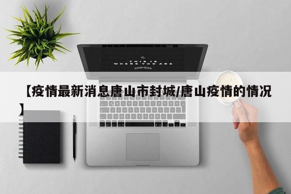 【疫情最新消息唐山市封城/唐山疫情的情况】