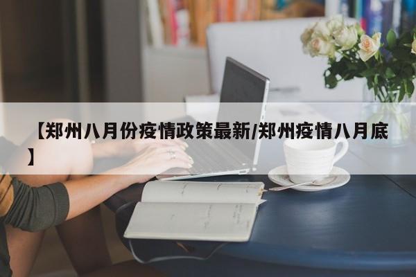 【郑州八月份疫情政策最新/郑州疫情八月底】