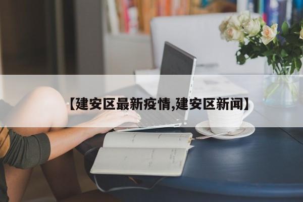 【建安区最新疫情,建安区新闻】