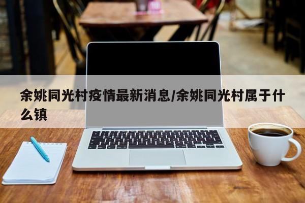 余姚同光村疫情最新消息/余姚同光村属于什么镇