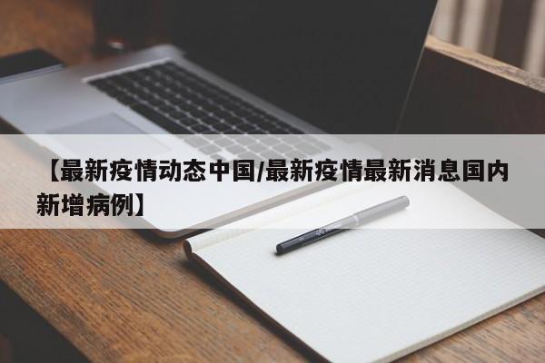 【最新疫情动态中国/最新疫情最新消息国内新增病例】