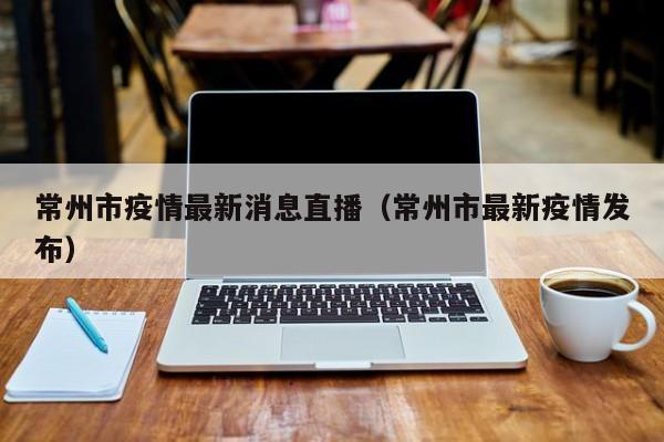 常州市疫情最新消息直播（常州市最新疫情发布）
