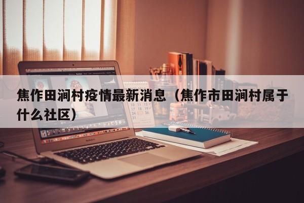 焦作田涧村疫情最新消息（焦作市田涧村属于什么社区）