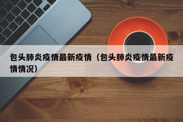 包头肺炎疫情最新疫情（包头肺炎疫情最新疫情情况）