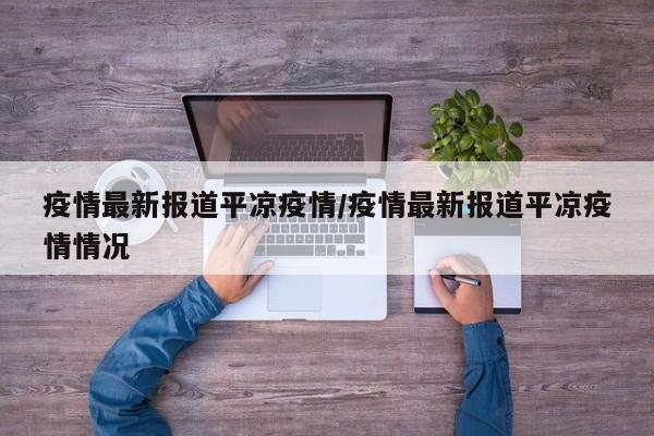 疫情最新报道平凉疫情/疫情最新报道平凉疫情情况